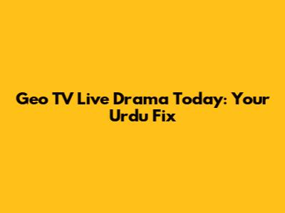 Geo TV Live Drama Today: Your Urdu Fix