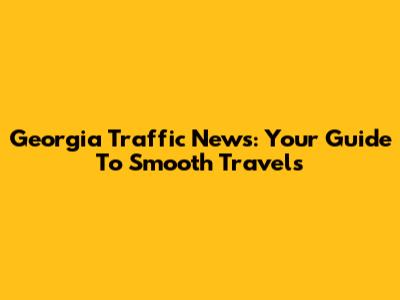 Georgia Traffic News: Your Guide To Smooth Travels