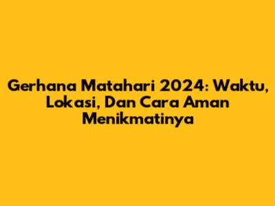 Gerhana Matahari 2024: Waktu, Lokasi, Dan Cara Aman Menikmatinya