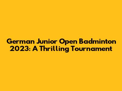 German Junior Open Badminton 2023: A Thrilling Tournament