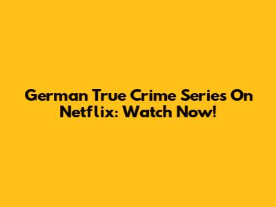 German True Crime Series On Netflix: Watch Now!