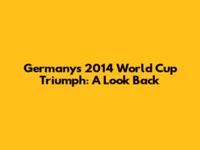 Germany's 2014 World Cup Triumph: A Look Back
