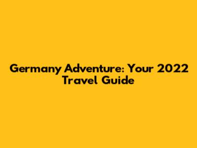 Germany Adventure: Your 2022 Travel Guide