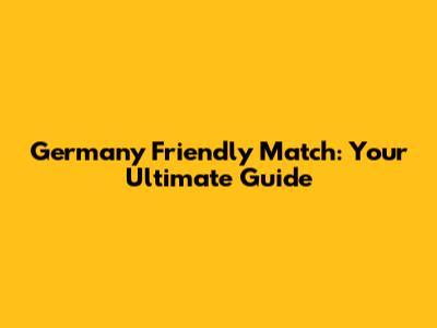 Germany Friendly Match: Your Ultimate Guide