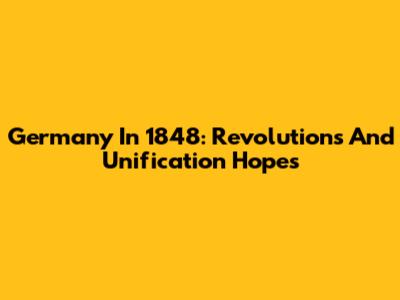 Germany In 1848: Revolutions And Unification Hopes