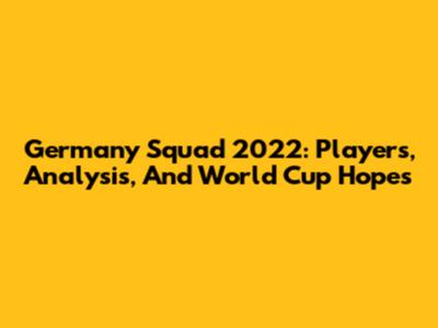 Germany Squad 2022: Players, Analysis, And World Cup Hopes