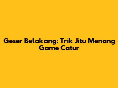 Geser Belakang: Trik Jitu Menang Game Catur