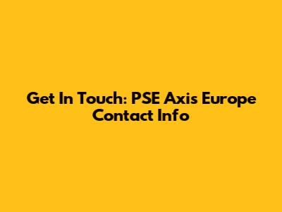 Get In Touch: PSE Axis Europe Contact Info