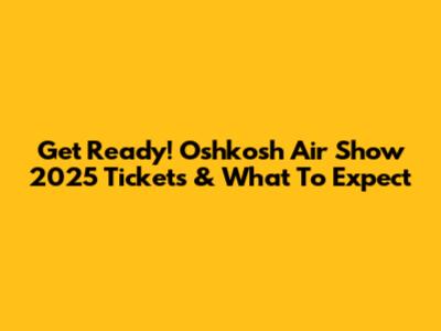 Get Ready! Oshkosh Air Show 2025 Tickets & What To Expect