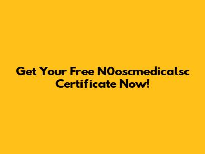Get Your Free N0oscmedicalsc Certificate Now!