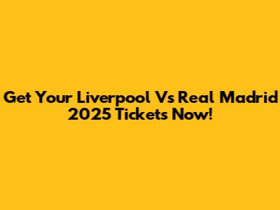 Get Your Liverpool Vs Real Madrid 2025 Tickets Now!