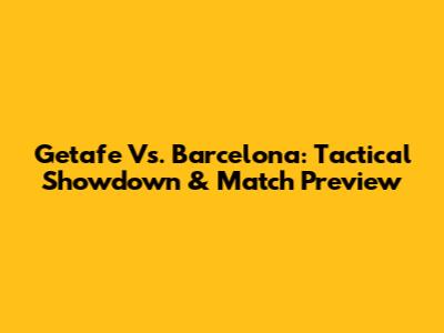 Getafe Vs. Barcelona: Tactical Showdown & Match Preview
