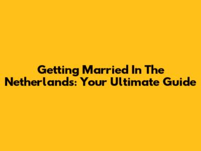 Getting Married In The Netherlands: Your Ultimate Guide