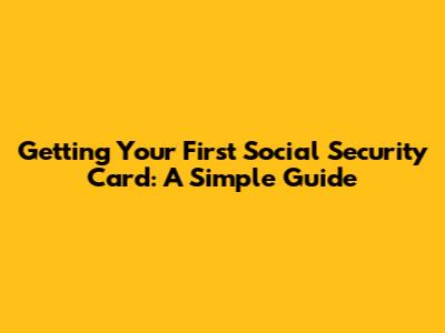 Getting Your First Social Security Card: A Simple Guide