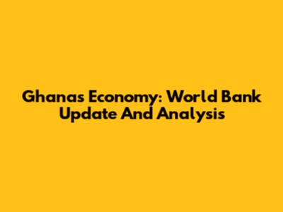 Ghana's Economy: World Bank Update And Analysis