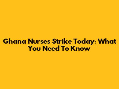 Ghana Nurses Strike Today: What You Need To Know