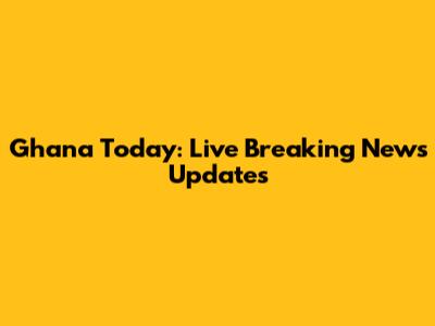 Ghana Today: Live Breaking News Updates