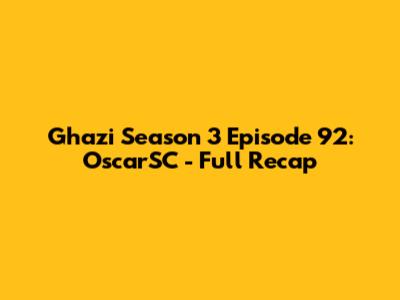 Ghazi Season 3 Episode 92: OscarSC - Full Recap