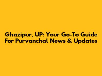 Ghazipur, UP: Your Go-To Guide For Purvanchal News & Updates