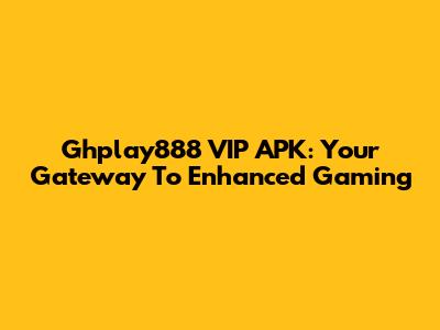 Ghplay888 VIP APK: Your Gateway To Enhanced Gaming
