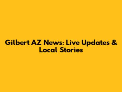 Gilbert AZ News: Live Updates & Local Stories