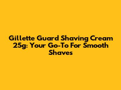 Gillette Guard Shaving Cream 25g: Your Go-To For Smooth Shaves