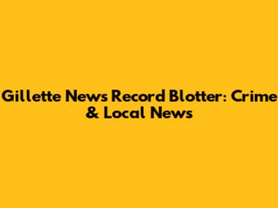 Gillette News Record Blotter: Crime & Local News