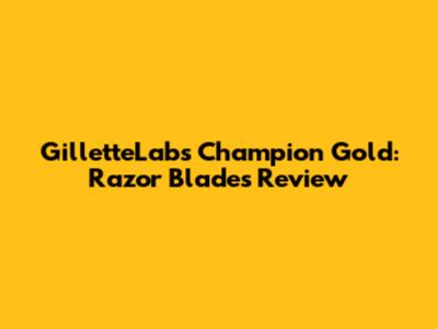 GilletteLabs Champion Gold: Razor Blades Review