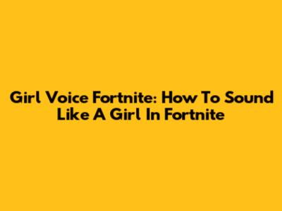 Girl Voice Fortnite: How To Sound Like A Girl In Fortnite
