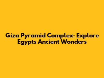 Giza Pyramid Complex: Explore Egypt's Ancient Wonders