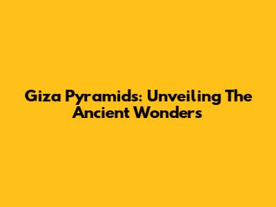 Giza Pyramids: Unveiling The Ancient Wonders