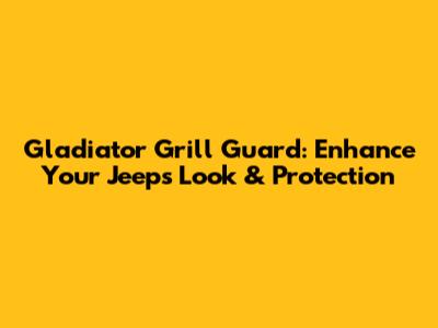 Gladiator Grill Guard: Enhance Your Jeep's Look & Protection