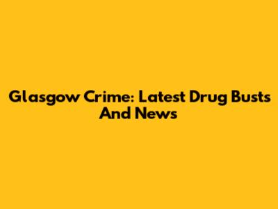 Glasgow Crime: Latest Drug Busts And News