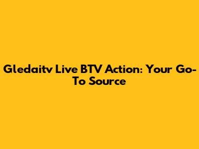 Gledaitv Live BTV Action: Your Go-To Source