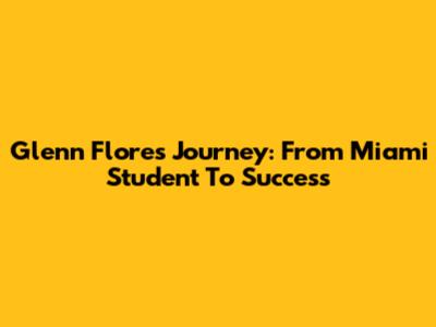 Glenn Flores' Journey: From Miami Student To Success