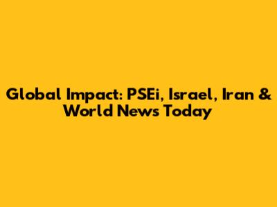 Global Impact: PSEi, Israel, Iran & World News Today