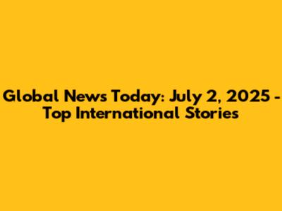 Global News Today: July 2, 2025 - Top International Stories