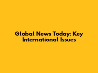 Global News Today: Key International Issues