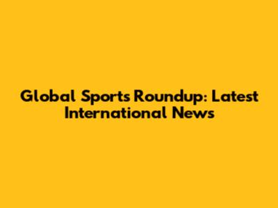 Global Sports Roundup: Latest International News