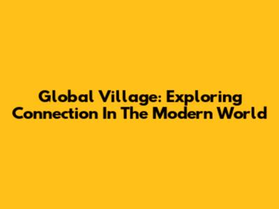 Global Village: Exploring Connection In The Modern World