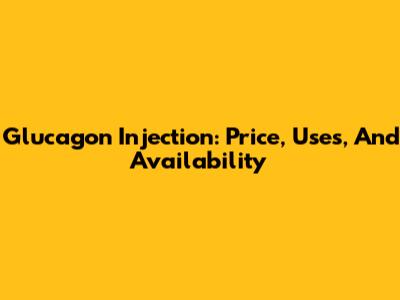 Glucagon Injection: Price, Uses, And Availability