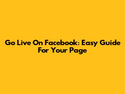 Go Live On Facebook: Easy Guide For Your Page