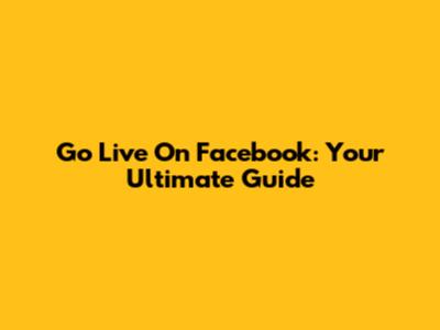 Go Live On Facebook: Your Ultimate Guide