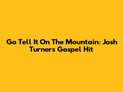 Go Tell It On The Mountain: Josh Turner's Gospel Hit