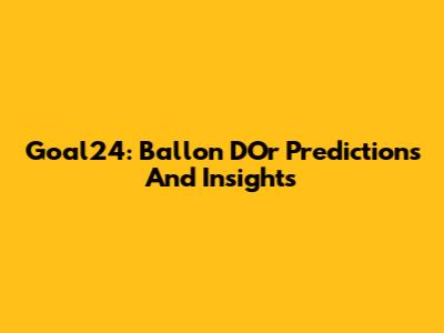 Goal24: Ballon D'Or Predictions And Insights