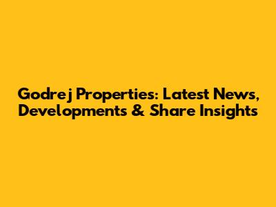 Godrej Properties: Latest News, Developments & Share Insights