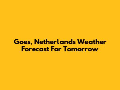 Goes, Netherlands Weather Forecast For Tomorrow
