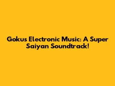 Goku's Electronic Music: A Super Saiyan Soundtrack!