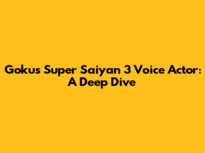 Goku's Super Saiyan 3 Voice Actor: A Deep Dive