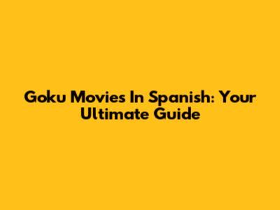 Goku Movies In Spanish: Your Ultimate Guide